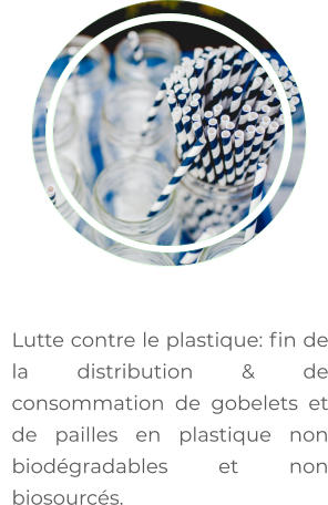 	Lutte contre le plastique: fin de la distribution & de consommation de gobelets et de pailles en plastique non biodégradables et non biosourcés.