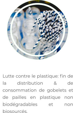 	Lutte contre le plastique: fin de la distribution & de consommation de gobelets et de pailles en plastique non biodégradables et non biosourcés.