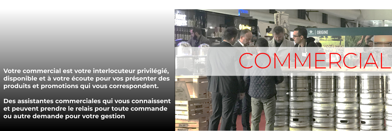 Votre commercial est votre interlocuteur privilégié, disponible et à votre écoute pour vos présenter des produits et promotions qui vous correspondent.  Des assistantes commerciales qui vous connaissent et peuvent prendre le relais pour toute commande  ou autre demande pour votre gestion