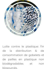 	Lutte contre le plastique: fin de la distribution & de consommation de gobelets et de pailles en plastique non biodégradables et non biosourcés.